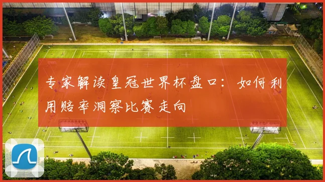 专家解读皇冠世界杯盘口：如何利用赔率洞察比赛走向