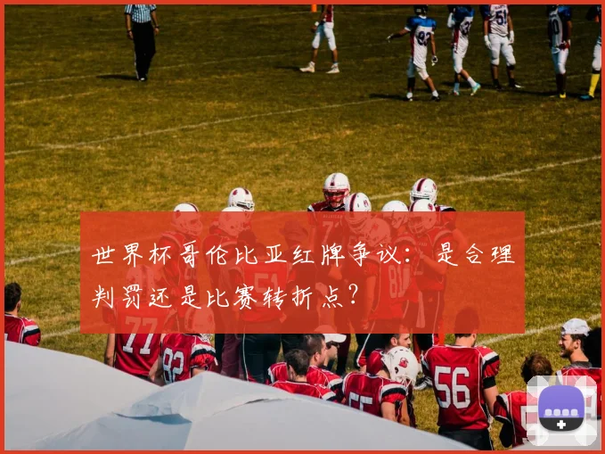 世界杯哥伦比亚红牌争议：是合理判罚还是比赛转折点？