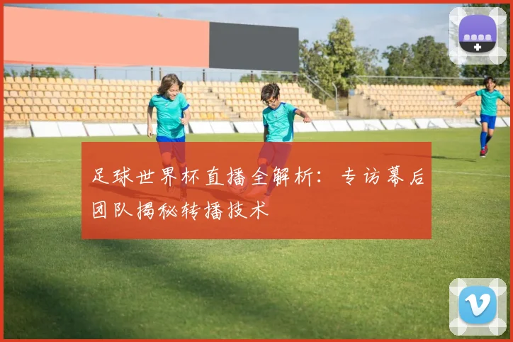 足球世界杯直播全解析：专访幕后团队揭秘转播技术