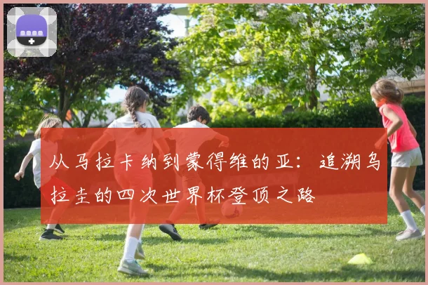 从马拉卡纳到蒙得维的亚：追溯乌拉圭的四次世界杯登顶之路
