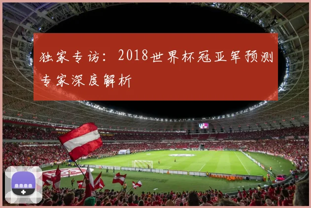 独家专访：2018世界杯冠亚军预测专家深度解析